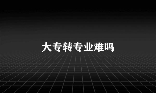 大专转专业难吗