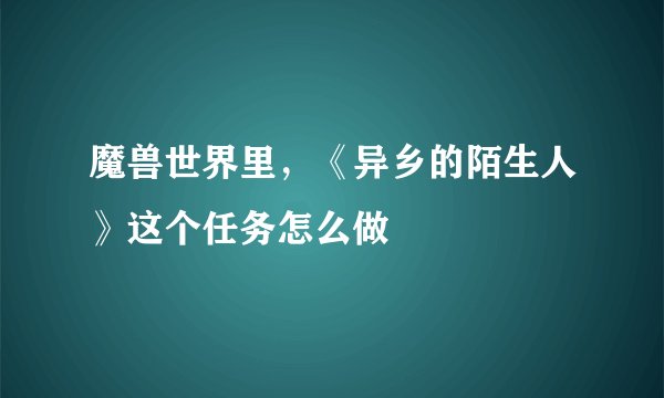魔兽世界里，《异乡的陌生人》这个任务怎么做