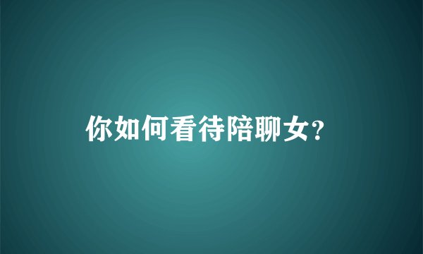 你如何看待陪聊女？