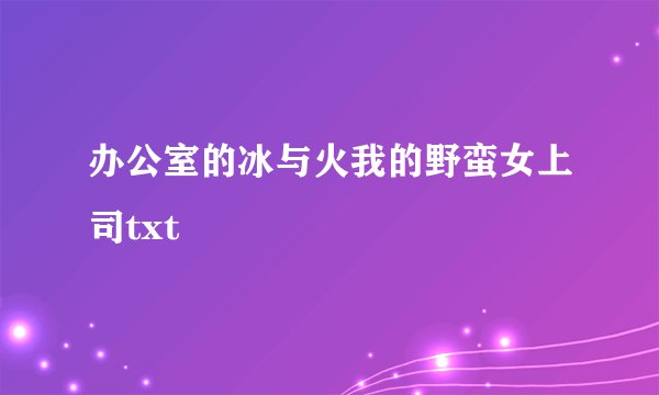 办公室的冰与火我的野蛮女上司txt