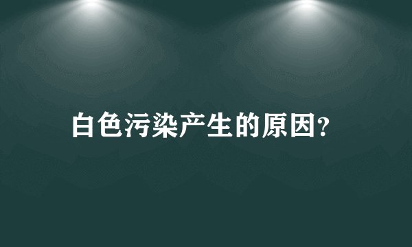 白色污染产生的原因？