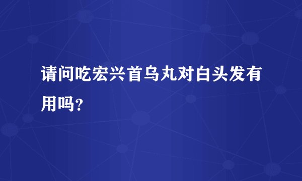 请问吃宏兴首乌丸对白头发有用吗？