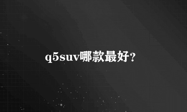 q5suv哪款最好？