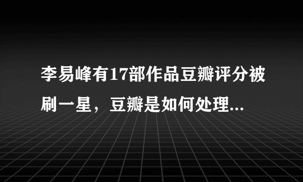 李易峰有17部作品豆瓣评分被刷一星,豆瓣是如何处理这件事的?