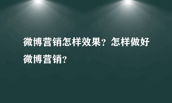 微博营销怎样效果?怎样做好微博营销?