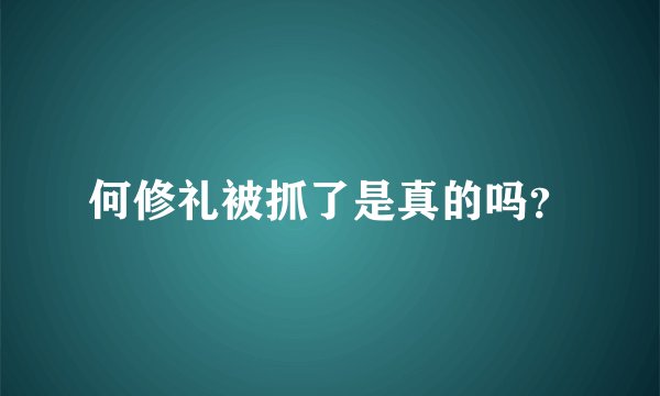 何修礼被抓了是真的吗?