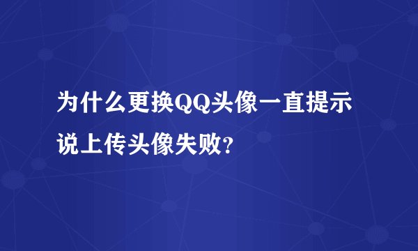 为什么更换QQ头像一直提示说上传头像失败?