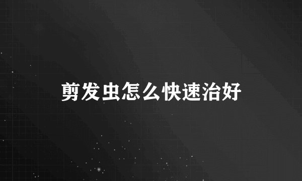 剪发虫怎么快速治好