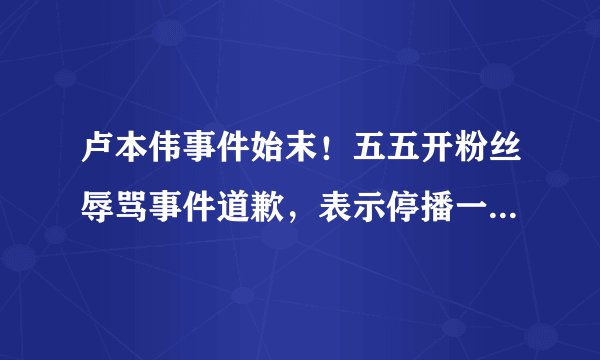 卢本伟事件始末！五五开粉丝辱骂事件道歉，表示停播一段时间反省