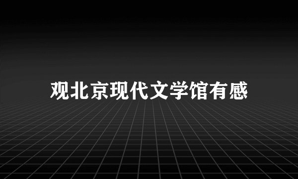 观北京现代文学馆有感