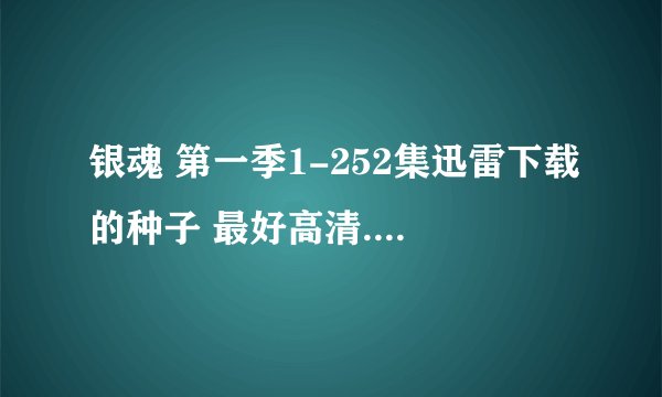 银魂 第一季1-252集迅雷下载的种子 最好高清.追高分。yangyuan292625072@