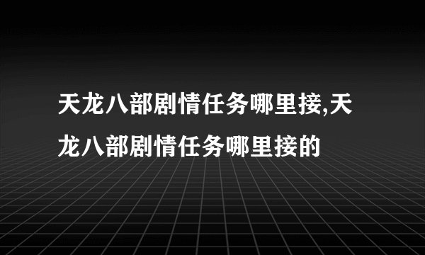 天龙八部剧情任务哪里接,天龙八部剧情任务哪里接的