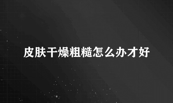 皮肤干燥粗糙怎么办才好
