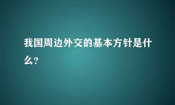 我国周边外交的基本方针是什么？