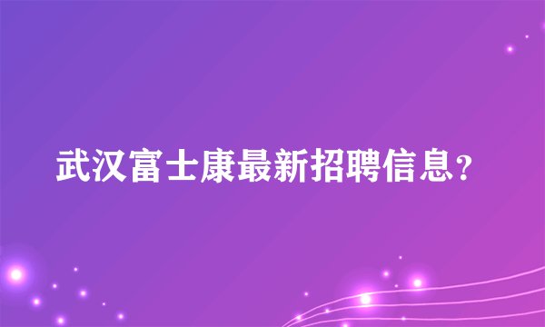 武汉富士康最新招聘信息？