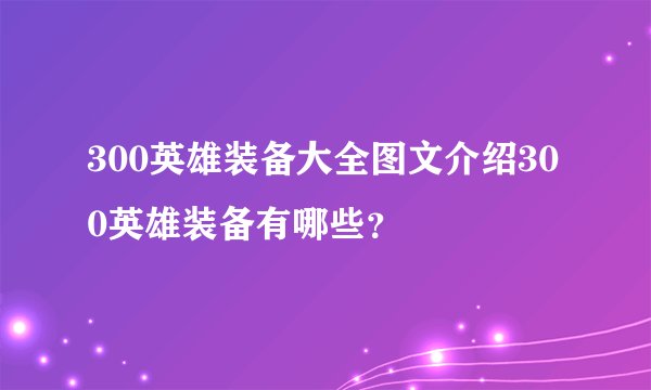 300英雄装备大全图文介绍300英雄装备有哪些？