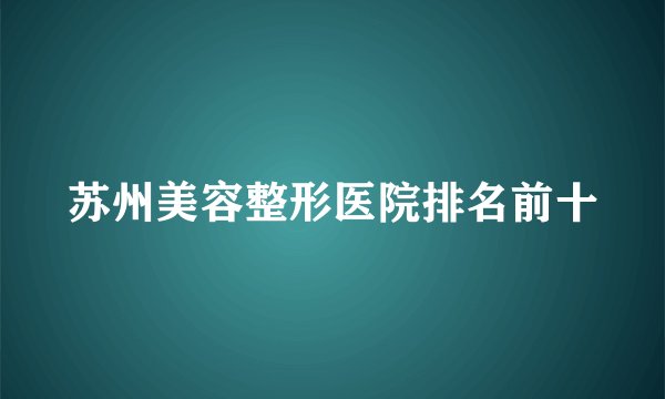 苏州美容整形医院排名前十