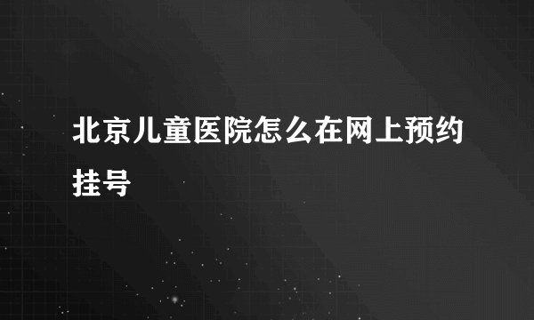 北京儿童医院怎么在网上预约挂号