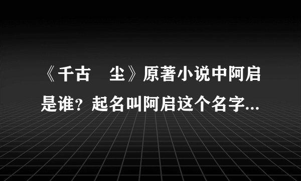 《千古玦尘》原著小说中阿启是谁？起名叫阿启这个名字的寓意是什么？