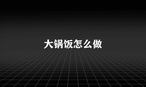 大锅饭怎么做