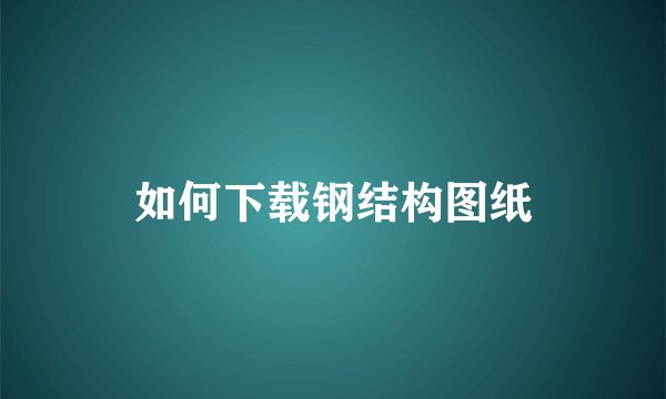如何下载钢结构图纸