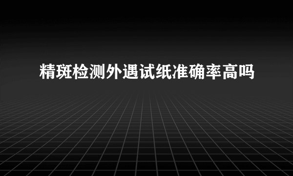 精斑检测外遇试纸准确率高吗