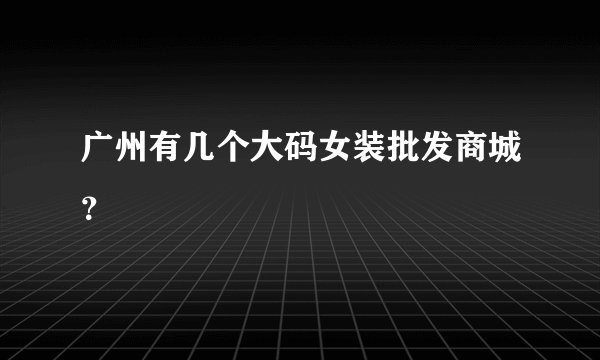广州有几个大码女装批发商城？