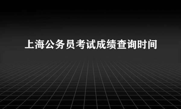 上海公务员考试成绩查询时间