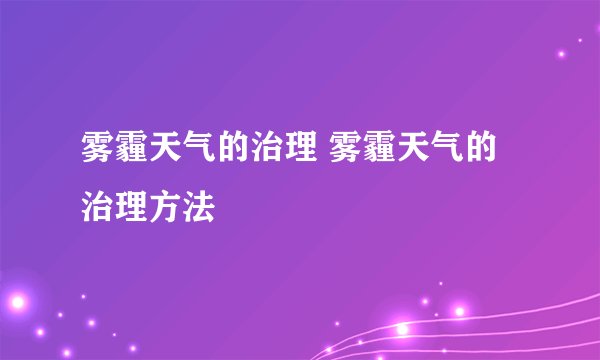 雾霾天气的治理 雾霾天气的治理方法