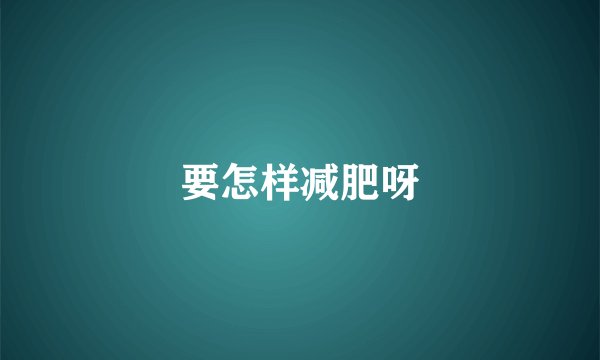 要怎样减肥呀