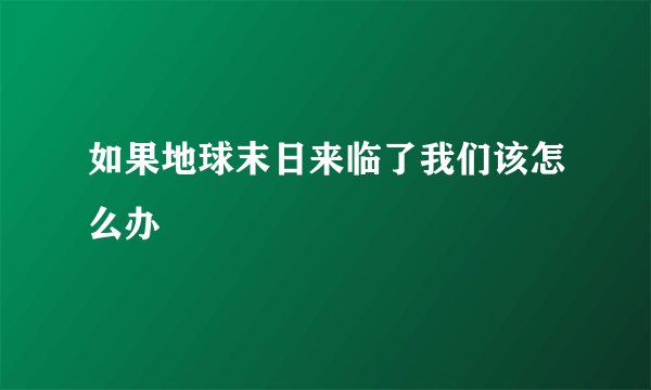 如果地球末日来临了我们该怎么办