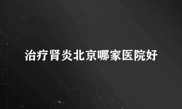 治疗肾炎北京哪家医院好