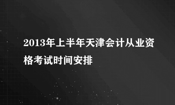 2013年上半年天津会计从业资格考试时间安排