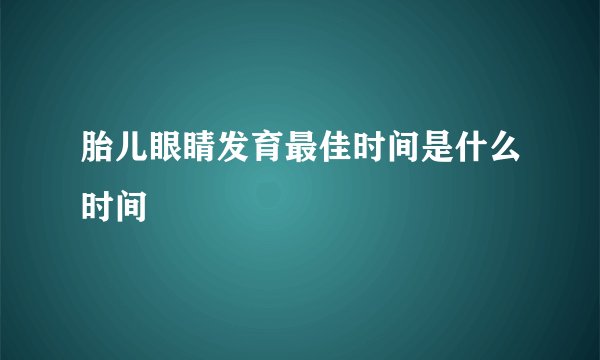 胎儿眼睛发育最佳时间是什么时间