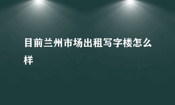 目前兰州市场出租写字楼怎么样