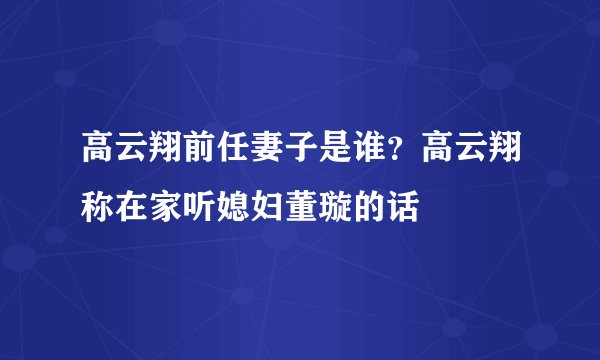 高云翔前任妻子是谁?高云翔称在家听媳妇董璇的话
