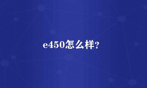 e450怎么样?