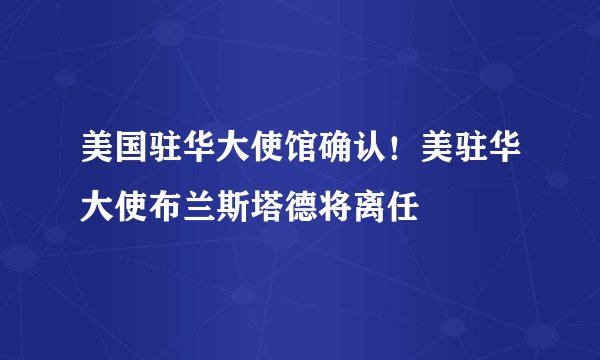 美国驻华大使馆确认！美驻华大使布兰斯塔德将离任