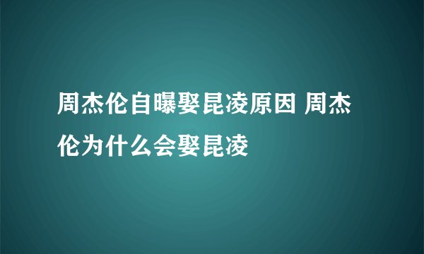 周杰伦自曝娶昆凌原因 周杰伦为什么会娶昆凌