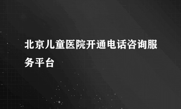 北京儿童医院开通电话咨询服务平台