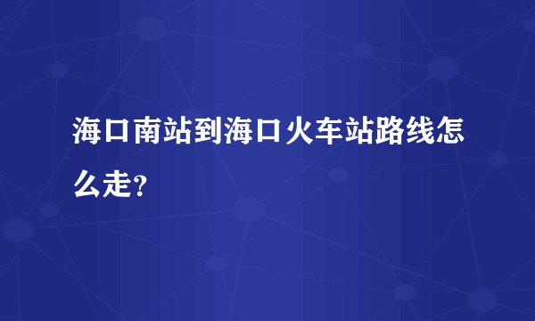 海口南站到海口火车站路线怎么走？