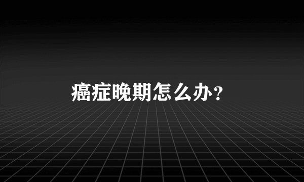 癌症晚期怎么办？