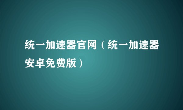 统一加速器官网（统一加速器安卓免费版）