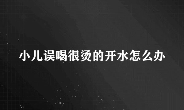 小儿误喝很烫的开水怎么办