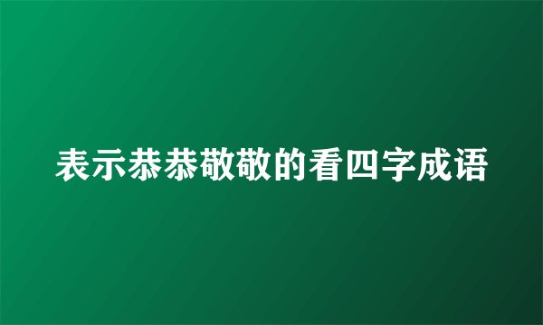 表示恭恭敬敬的看四字成语