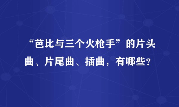 “芭比与三个火枪手”的片头曲、片尾曲、插曲,有哪些?