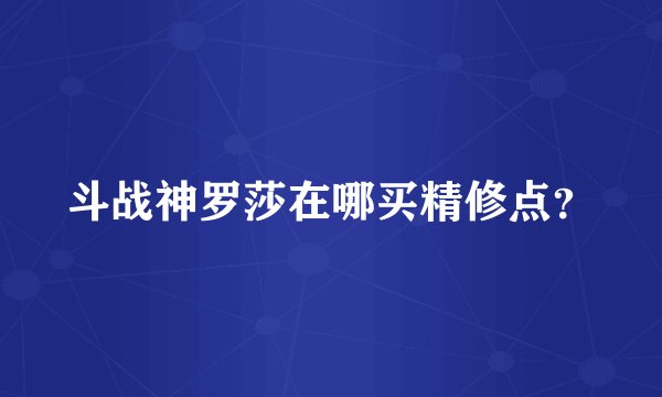 斗战神罗莎在哪买精修点？