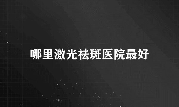 哪里激光祛斑医院最好