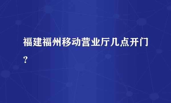 福建福州移动营业厅几点开门？