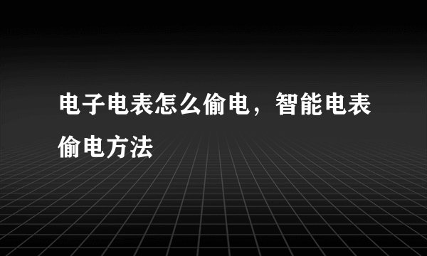 电子电表怎么偷电，智能电表偷电方法
